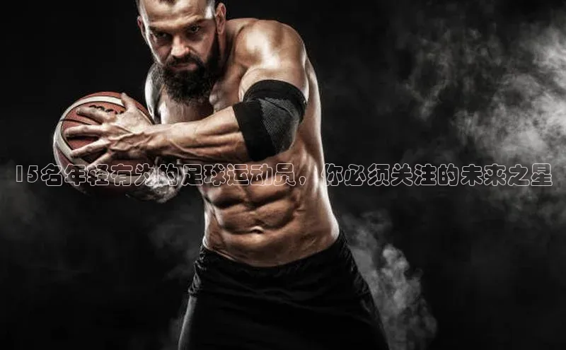 6688体育手机登录入口彩讯股份15名年轻有为的足球运动员，你必须关注的未来之星