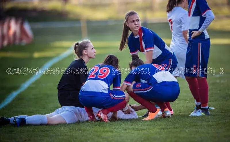 6688体育app下载安装百度营销中心《足球运动员黑蜘蛛技术精湛，引发球迷热议！点击观看视频播放！》