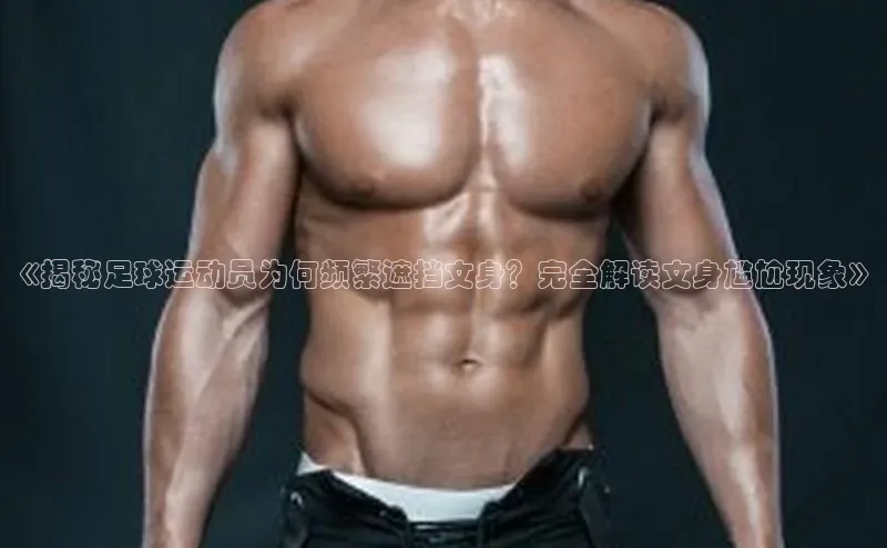 6688体育app登录注册百度网盘企业版《揭秘足球运动员为何频繁遮挡文身？完全解读文身尴尬现象》