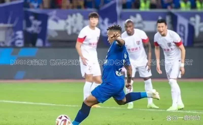 6688体育平台网页下载百度识图【2021年最新】世界男足球运动员身价排名大揭秘！谁是最值钱的球员？