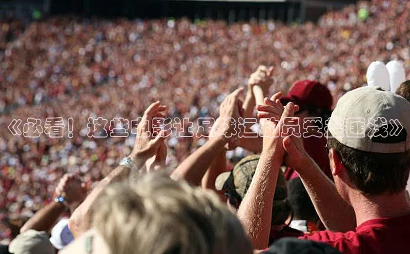 6688体育手机登录入口彩讯股份《必看！这些电影让足球运动员受益匪浅》