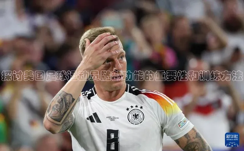6688网址登录巴美列捷福探讨美国足球运动员腿部功能的重要性和训练方法