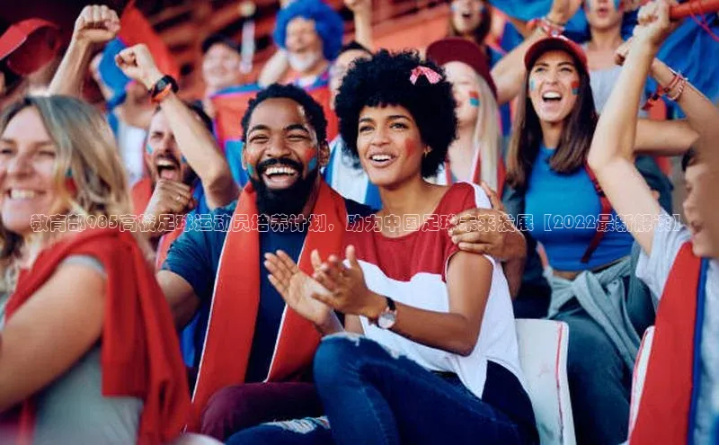 6688体育网络平台百度安全社区教育部985高校足球运动员培养计划，助力中国足球未来发展【2022最新解读】