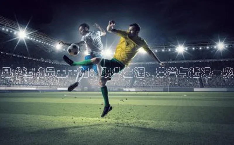 6688体育平台汉得信息足球运动员王正阳：职业生涯、荣誉与近况一览