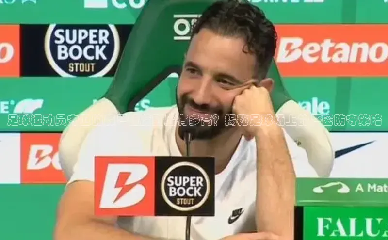 6688体育app最新版百度智能门户足球运动员守卫的森严程度到底有多高？揭秘足球场上的严密防守策略