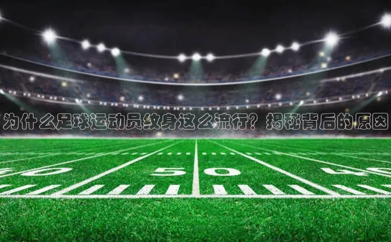 6688官方体育登录入口百度社团赞助平台为什么足球运动员纹身这么流行？揭秘背后的原因