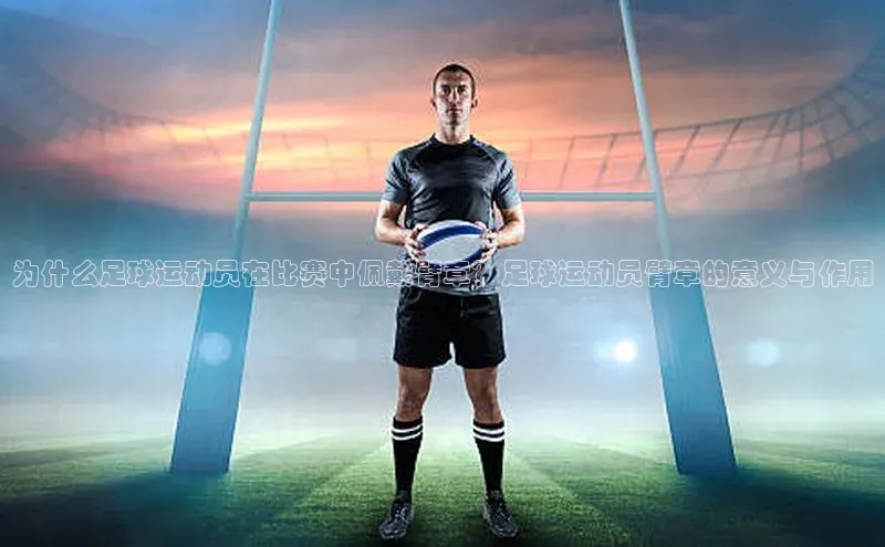 6688体育app下载安装元隆雅图为什么足球运动员在比赛中佩戴臂章？足球运动员臂章的意义与作用