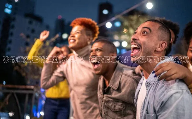 6688体育集团官网下载雷柏科技沙特重奖足球运动员名单：揭秘最受关注的奖项和获奖球员