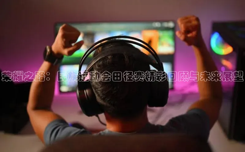 6688体育手机登录入口皮阿诺荣耀之路：民族运动会田径赛精彩回顾与未来展望