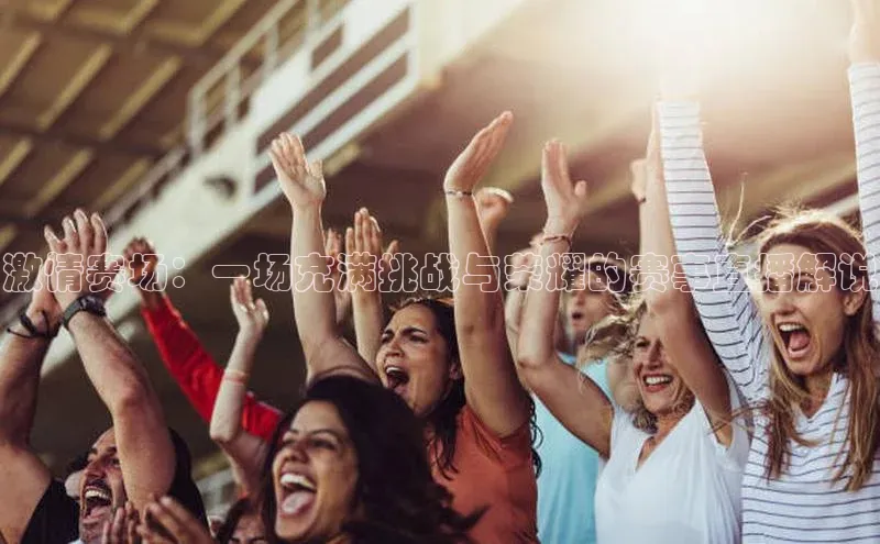 6688体育app下载安装百度营销中心激情赛场：一场充满挑战与荣耀的赛事直播解说