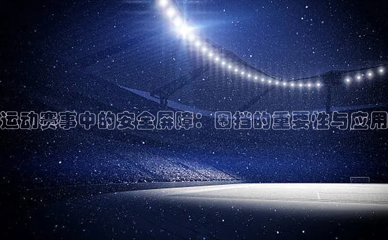 6688体育app的发展历程百度百聘运动赛事中的安全屏障：围挡的重要性与应用