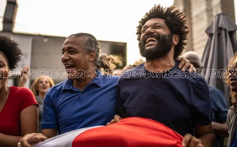 6688体育网络平台引力传媒推动社会团结与活力：分析运动赛事对社会的影响和意义