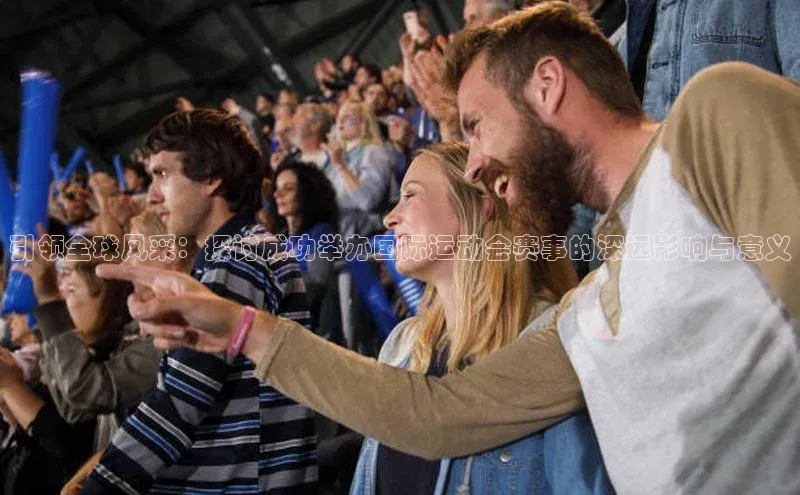 引领全球风采：探讨成功举办国际运动会赛事的深远影响与意义