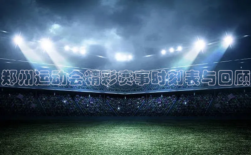 郑州运动会精彩赛事时刻表与回顾