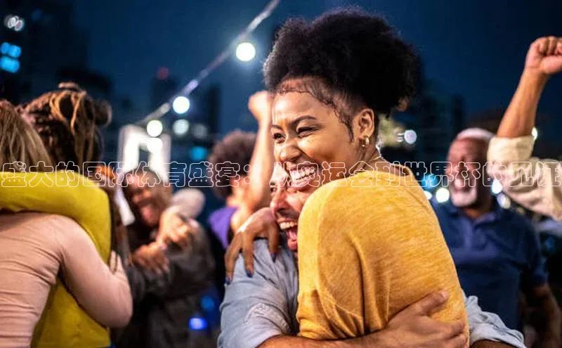 盛大的国际体育盛宴：从奥运会到世界杯的见证