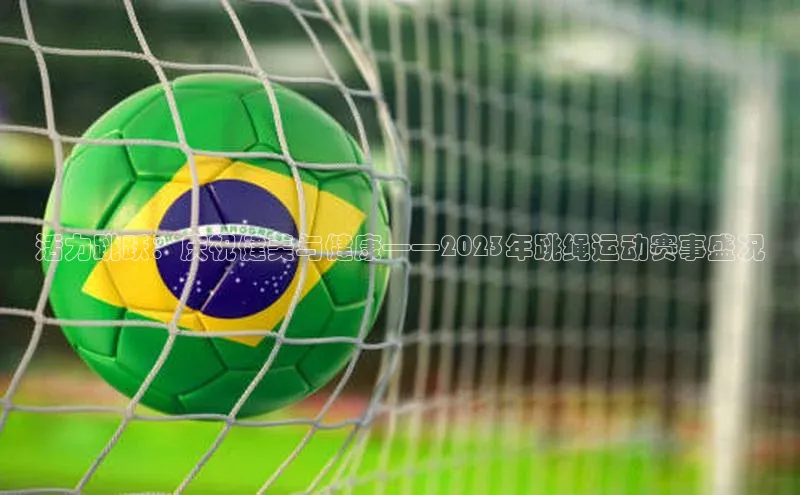 活力跳跃：庆祝健美与健康——2023年跳绳运动赛事盛况