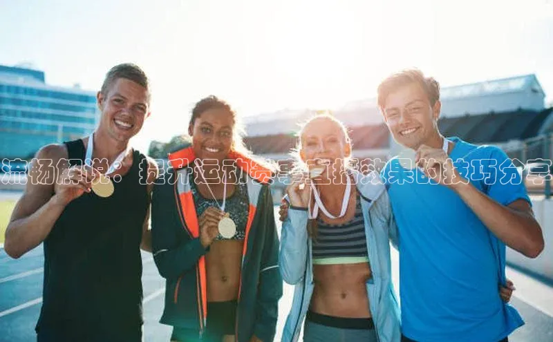 流畅解说：提升运动赛事直播效果的技巧分享