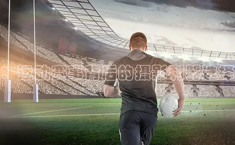 ：运动赛事背后的摄影利器选择