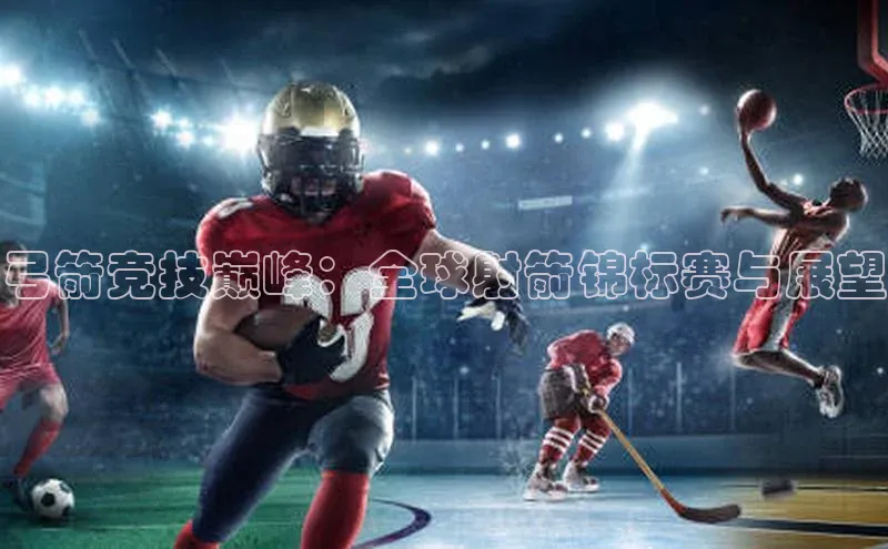 弓箭竞技巅峰：全球射箭锦标赛与展望