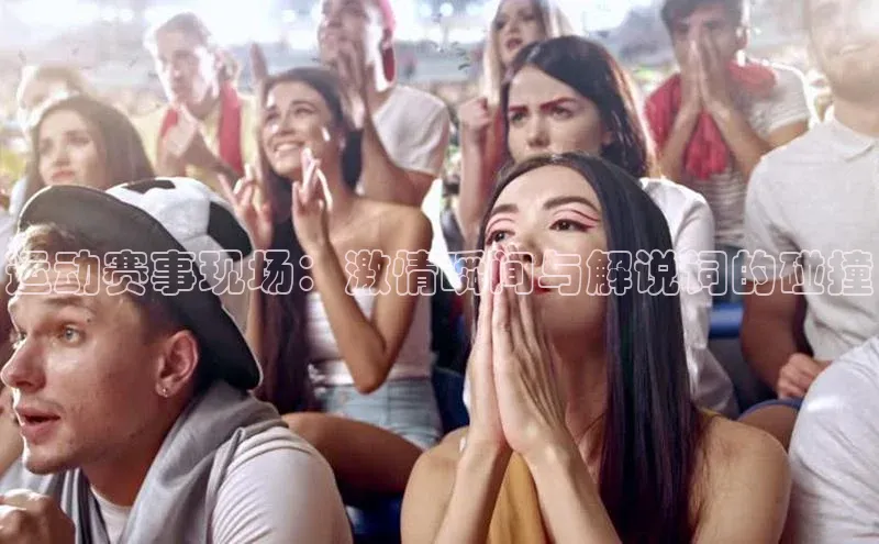 运动赛事现场：激情瞬间与解说词的碰撞