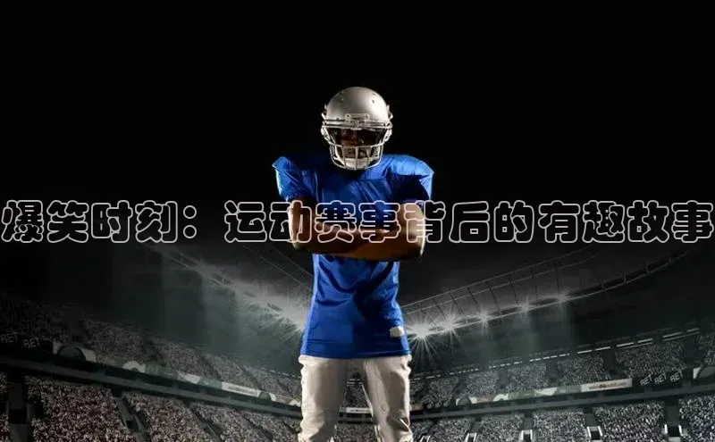 爆笑时刻：运动赛事背后的有趣故事