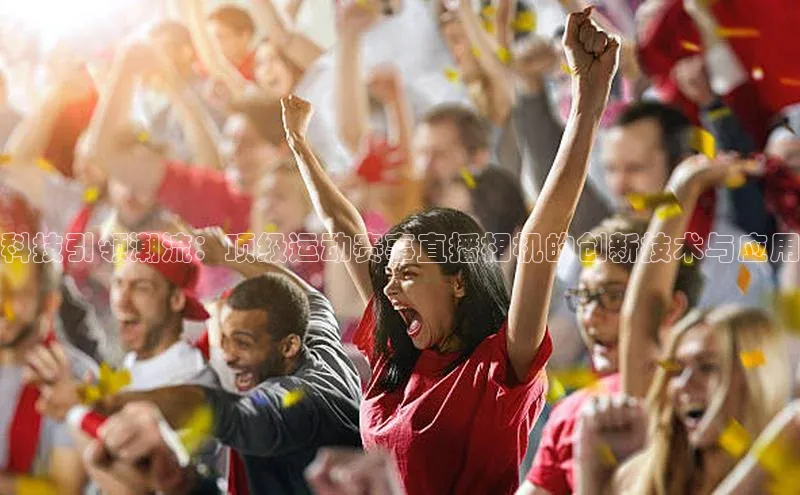 科技引领潮流：顶级运动赛事直播相机的创新技术与应用