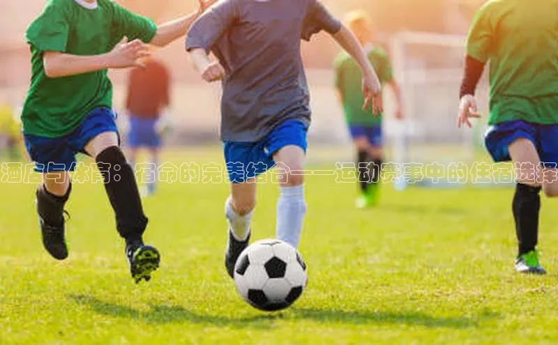 酒店与体育：宿命的完美结合——运动赛事中的住宿选择