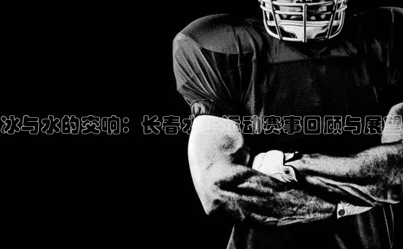 冰与水的交响：长春水上运动赛事回顾与展望