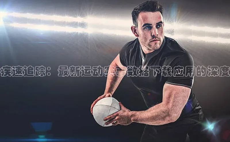 疾速追踪：最新运动赛事数据下载应用的深度