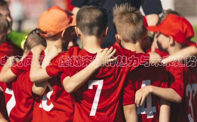 电竞风暴：虚拟竞技的魅力与未来趋势