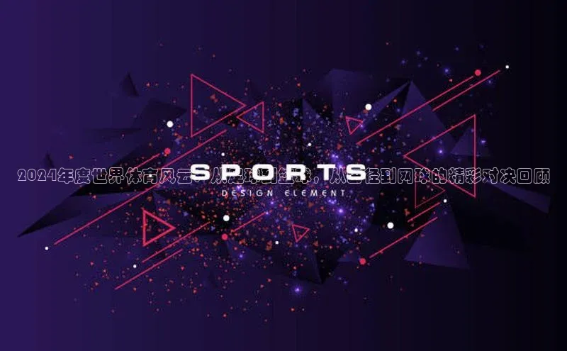 2024年度世界体育风云：从足球到篮球，从田径到网球的精彩对决回顾
