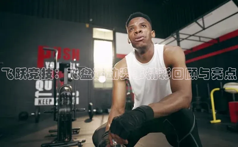 飞跃竞技：飞盘运动赛事精彩回顾与亮点