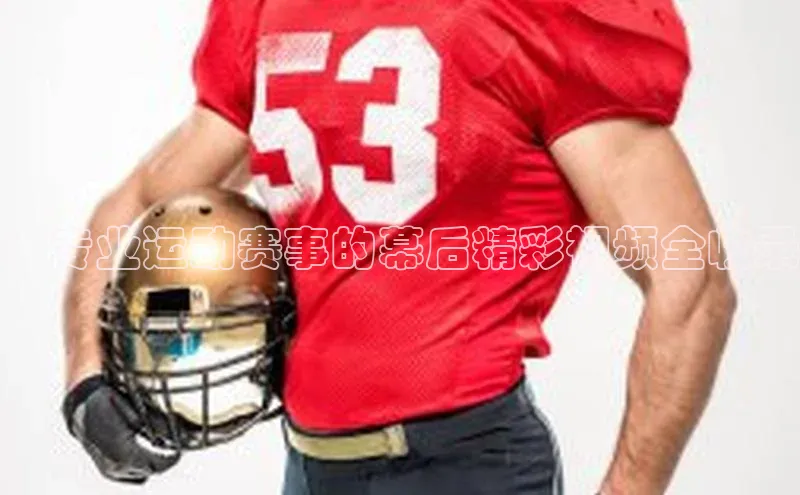 ：专业运动赛事的幕后精彩视频全收录