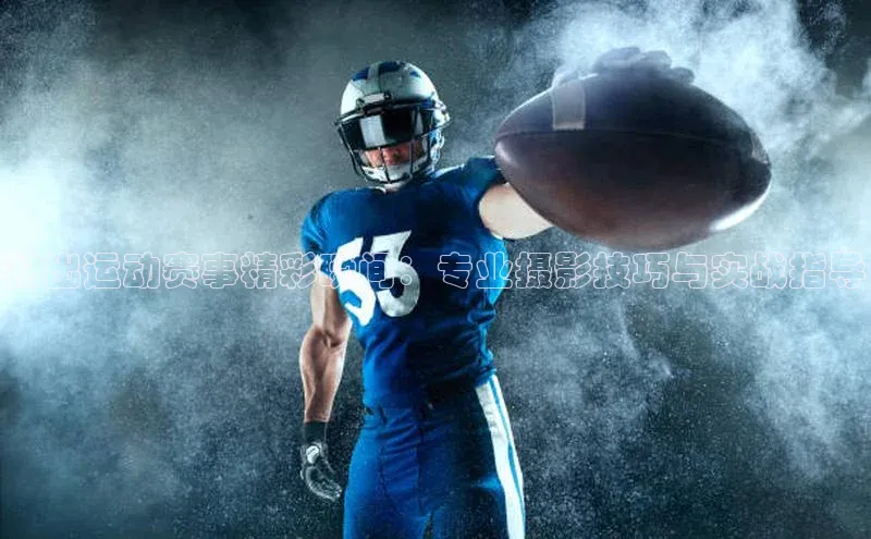 拍出运动赛事精彩瞬间：专业摄影技巧与实战指导