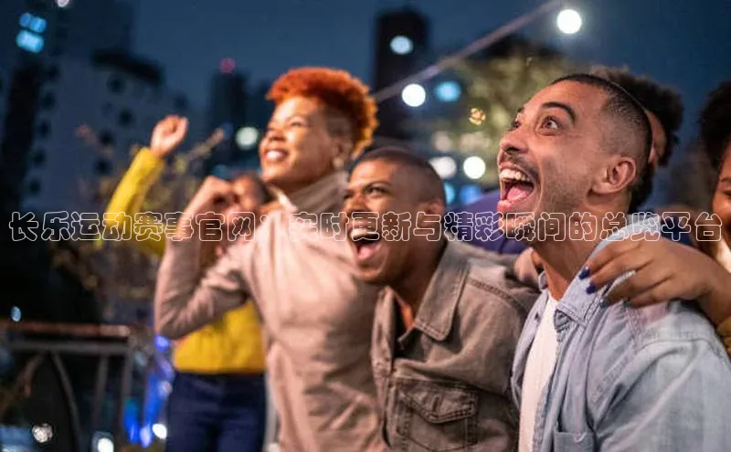 长乐运动赛事官网：实时更新与精彩瞬间的总览平台