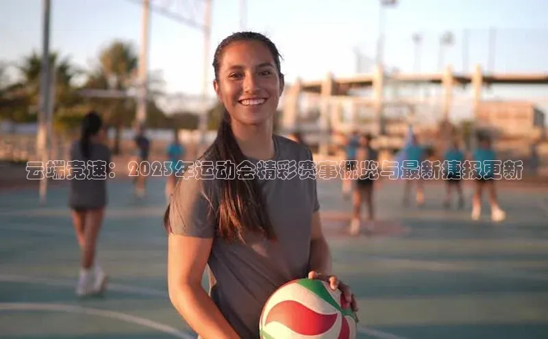 云端竞速：2023年运动会精彩赛事概览与最新捷报更新