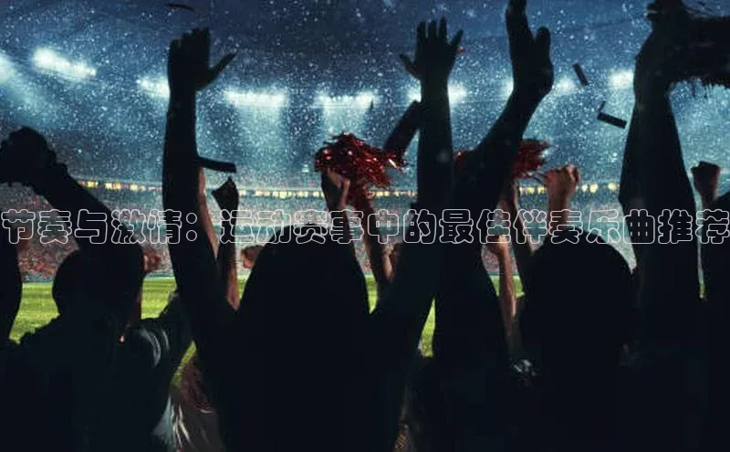 节奏与激情：运动赛事中的最佳伴奏乐曲推荐