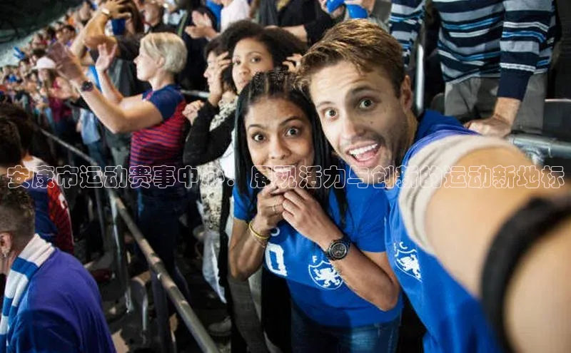 安康市运动赛事中心：展现活力与创新的运动新地标