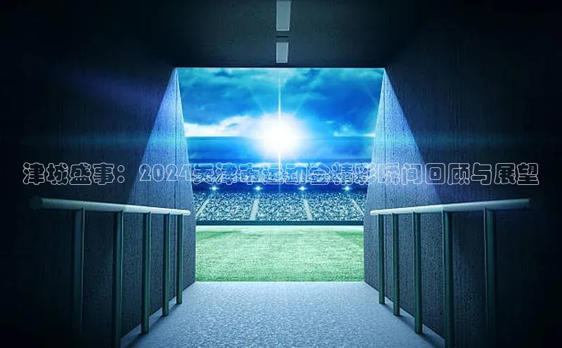 津城盛事：2024天津市运动会精彩瞬间回顾与展望