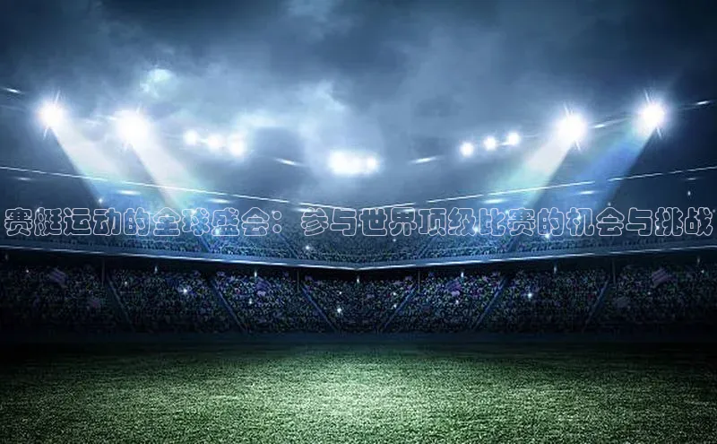 赛艇运动的全球盛会：参与世界顶级比赛的机会与挑战