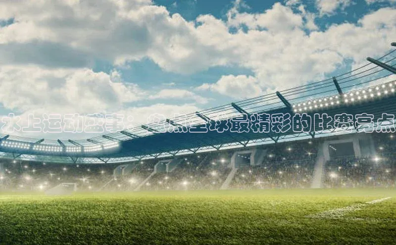 水上运动盛事：盘点全球最精彩的比赛亮点