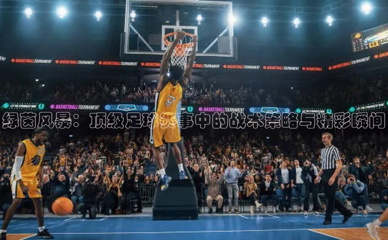 绿茵风暴：顶级足球赛事中的战术策略与精彩瞬间