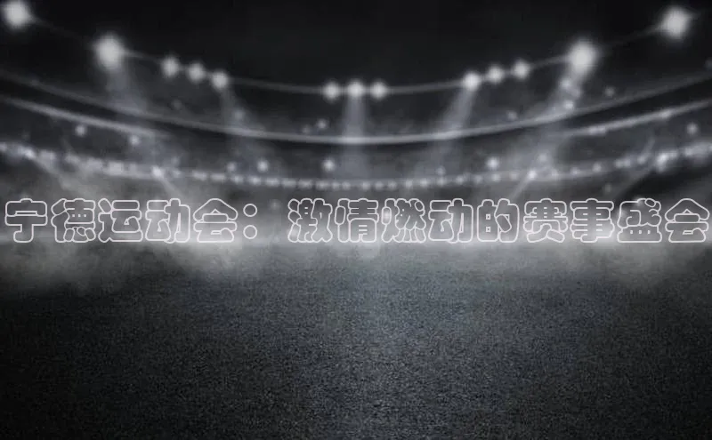 宁德运动会：激情燃动的赛事盛会