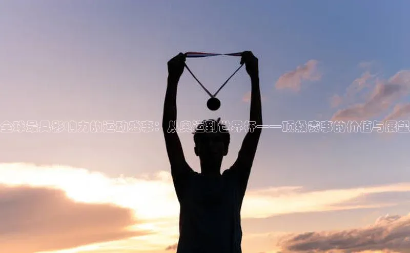 全球最具影响力的运动盛事：从奥运到世界杯——顶级赛事的价值与展望