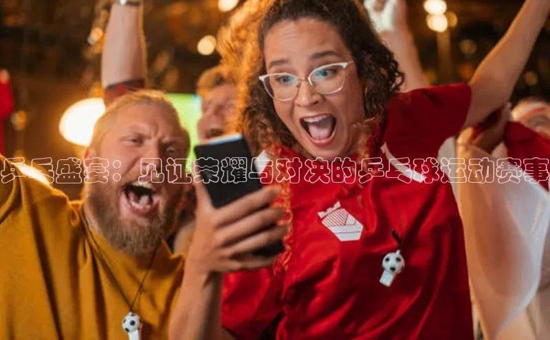 乒乓盛宴：见证荣耀与对决的乒乓球运动赛事