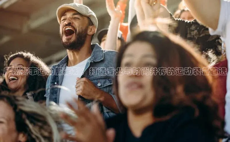 广州赛事运动服定制：打造专业与时尚并存的运动装备首选