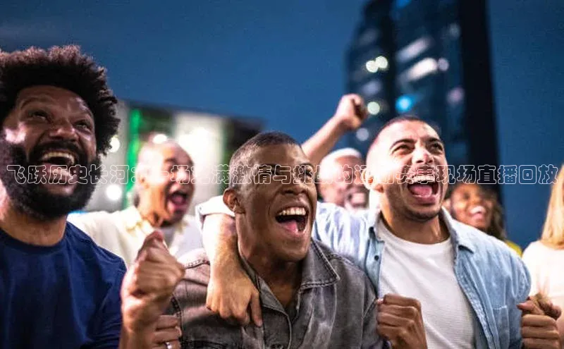 飞跃历史长河：一场充满激情与挑战的运动赛事现场直播回放